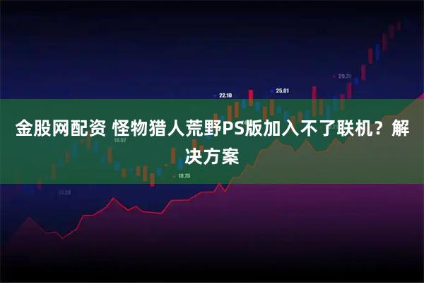 金股网配资 怪物猎人荒野PS版加入不了联机？解决方案