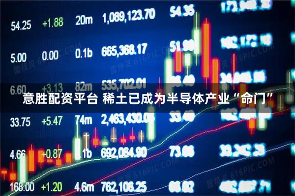 意胜配资平台 稀土已成为半导体产业“命门”