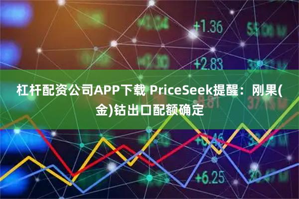 杠杆配资公司APP下载 PriceSeek提醒:刚果(金)钴出口配额确定