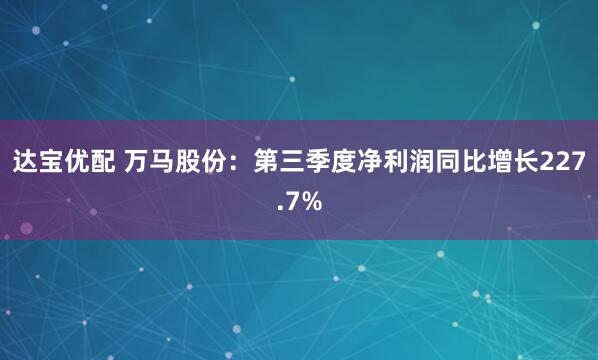 达宝优配 万马股份:第三季度净利润同比增长227.7%