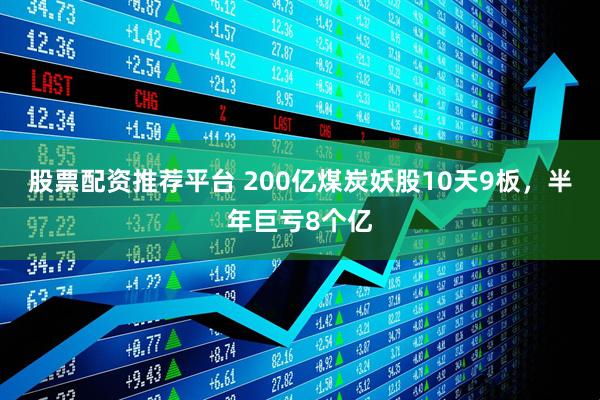 股票配资推荐平台 200亿煤炭妖股10天9板,半年巨亏8个亿