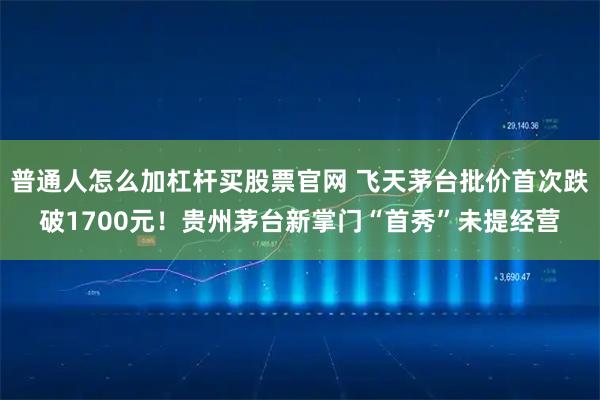 普通人怎么加杠杆买股票官网 飞天茅台批价首次跌破1700元!贵州茅台新掌门“首秀”未提经营