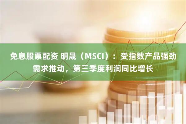 免息股票配资 明晟(MSCI):受指数产品强劲需求推动,第三季度利润同比增长