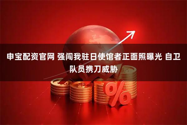 申宝配资官网 强闯我驻日使馆者正面照曝光 自卫队员携刀威胁