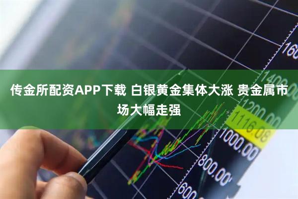 传金所配资APP下载 白银黄金集体大涨 贵金属市场大幅走强