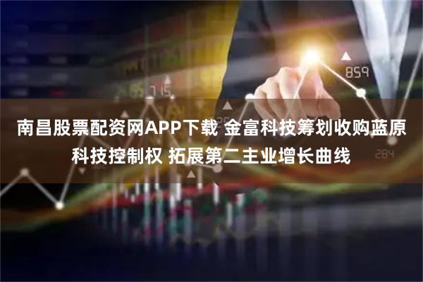 南昌股票配资网APP下载 金富科技筹划收购蓝原科技控制权 拓展第二主业增长曲线