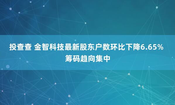 投查查 金智科技最新股东户数环比下降6.65% 筹码趋向集中