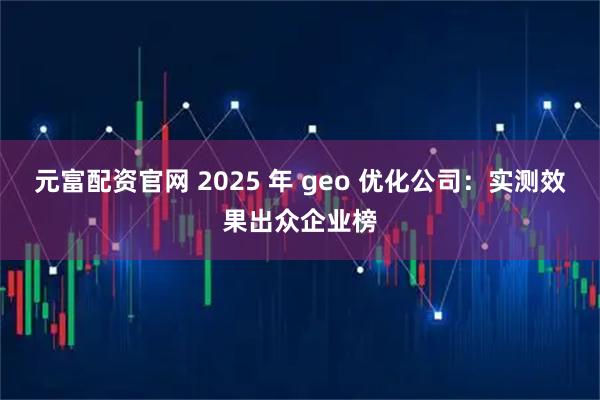 元富配资官网 2025 年 geo 优化公司：实测效果出众企业榜