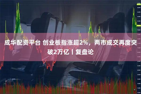 成华配资平台 创业板指涨超2%,两市成交再度突破2万亿丨复盘论