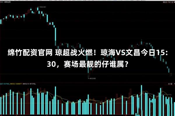绵竹配资官网 琼超战火燃！琼海VS文昌今日15:30，赛场最靓的仔谁属？