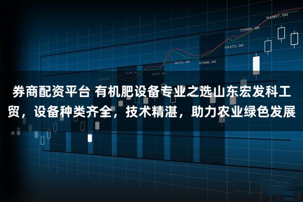 券商配资平台 有机肥设备专业之选山东宏发科工贸,设备种类齐全,技术精湛,助力农业绿色发展