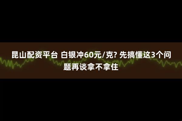 昆山配资平台 白银冲60元/克? 先搞懂这3个问题再谈拿不拿住