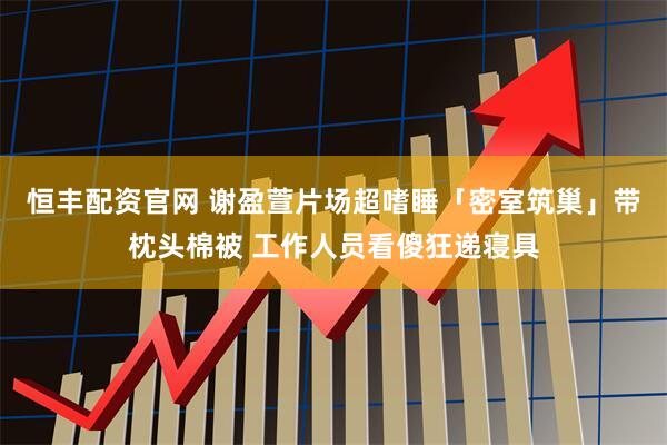 恒丰配资官网 谢盈萱片场超嗜睡「密室筑巢」带枕头棉被 工作人员看傻狂递寝具