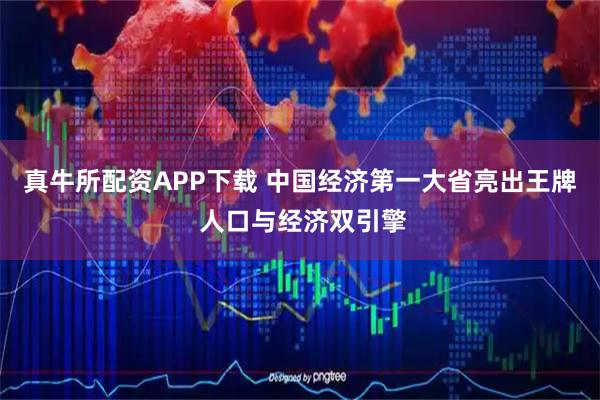 真牛所配资APP下载 中国经济第一大省亮出王牌 人口与经济双引擎