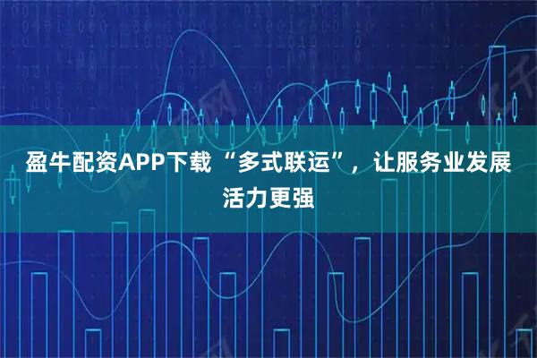 盈牛配资APP下载 “多式联运”，让服务业发展活力更强