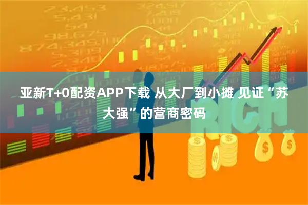 亚新T+0配资APP下载 从大厂到小摊 见证“苏大强”的营商密码