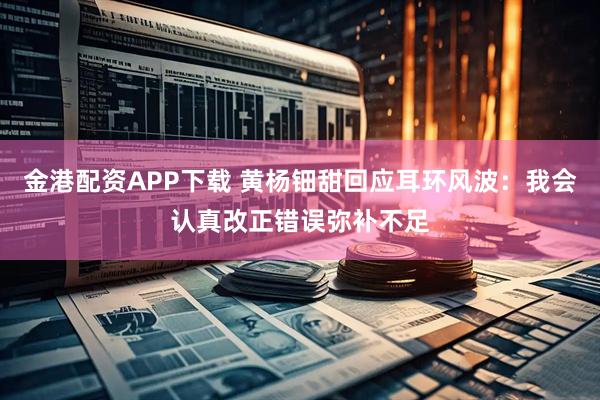 金港配资APP下载 黄杨钿甜回应耳环风波：我会认真改正错误弥补不足