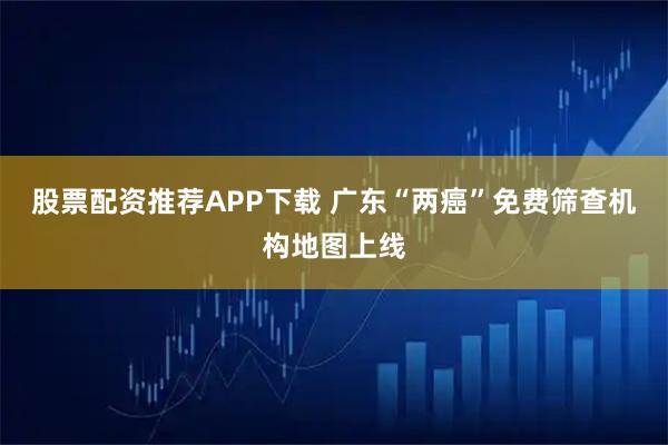 股票配资推荐APP下载 广东“两癌”免费筛查机构地图上线